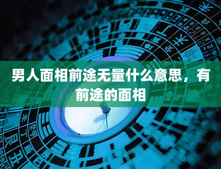 男人面相前途无量什么意思，有前途的面相