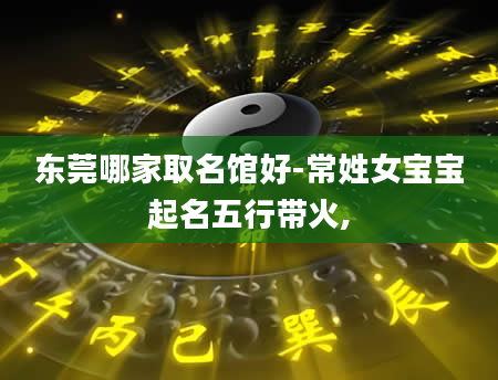 东莞哪家取名馆好-常姓女宝宝起名五行带火,