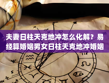 夫妻日柱天克地冲怎么化解？易经算婚姻男女日柱天克地冲婚姻