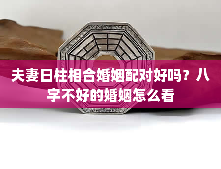夫妻日柱相合婚姻配对好吗？八字不好的婚姻怎么看