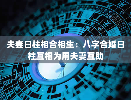 夫妻日柱相合相生：八字合婚日柱互相为用夫妻互助