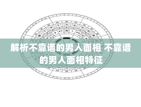 解析不靠谱的男人面相 不靠谱的男人面相特征