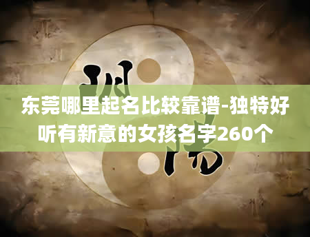 东莞哪里起名比较靠谱-独特好听有新意的女孩名字260个