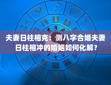 夫妻日柱相克：测八字合婚夫妻日柱相冲的婚姻如何化解？