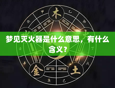 梦见灭火器是什么意思，有什么含义？