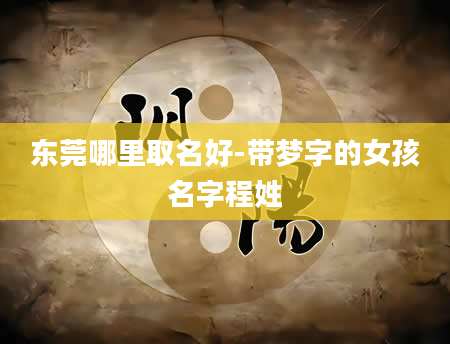 东莞哪里取名好-带梦字的女孩名字程姓