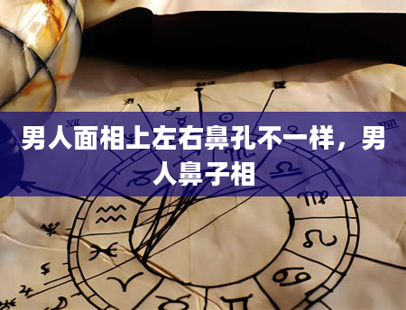 男人面相上左右鼻孔不一样，男人鼻子相