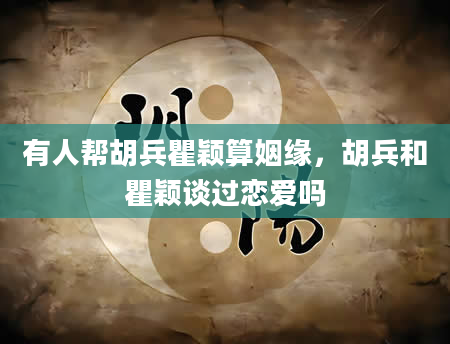 有人帮胡兵瞿颖算姻缘，胡兵和瞿颖谈过恋爱吗