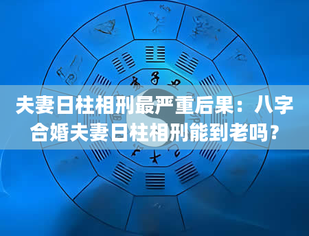 夫妻日柱相刑最严重后果：八字合婚夫妻日柱相刑能到老吗？