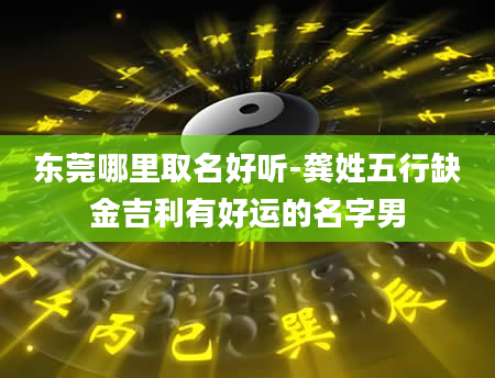 东莞哪里取名好听-龚姓五行缺金吉利有好运的名字男