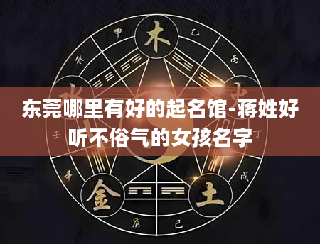 东莞哪里有好的起名馆-蒋姓好听不俗气的女孩名字