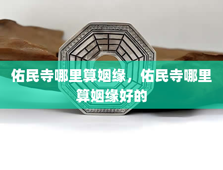 佑民寺哪里算姻缘，佑民寺哪里算姻缘好的