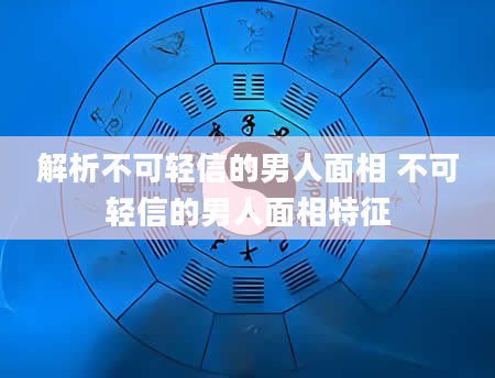 解析不可轻信的男人面相 不可轻信的男人面相特征