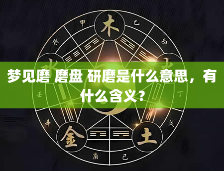 梦见磨 磨盘 研磨是什么意思，有什么含义？