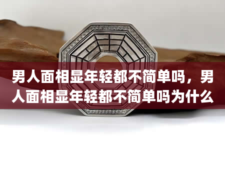 男人面相显年轻都不简单吗，男人面相显年轻都不简单吗为什么