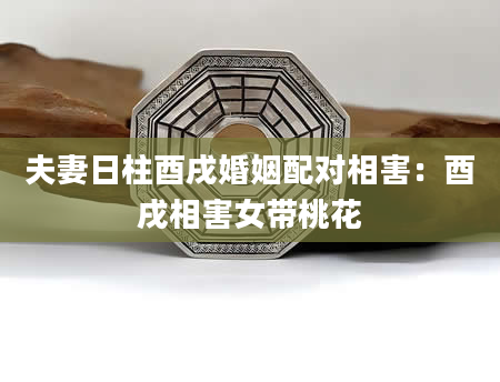 夫妻日柱酉戌婚姻配对相害：酉戌相害女带桃花