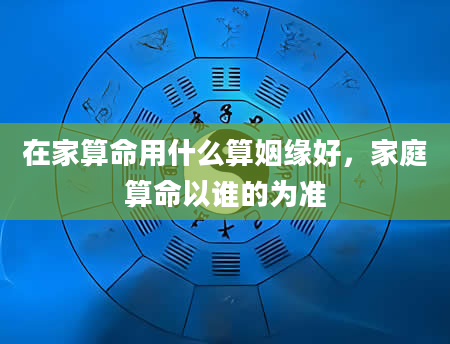在家算命用什么算姻缘好，家庭算命以谁的为准