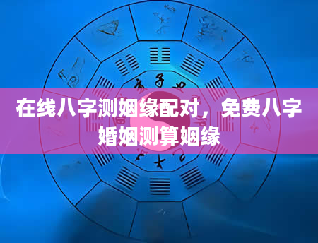 在线八字测姻缘配对，免费八字婚姻测算姻缘