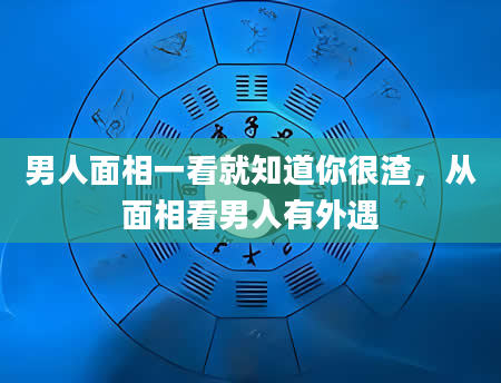 男人面相一看就知道你很渣，从面相看男人有外遇