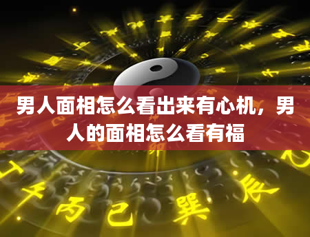 男人面相怎么看出来有心机，男人的面相怎么看有福