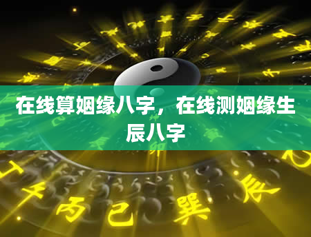 在线算姻缘八字，在线测姻缘生辰八字