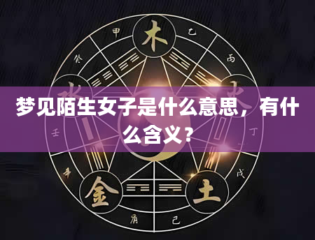 梦见陌生女子是什么意思，有什么含义？