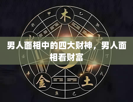 男人面相中的四大财神，男人面相看财富