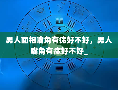 男人面相嘴角有痣好不好，男人嘴角有痣好不好_