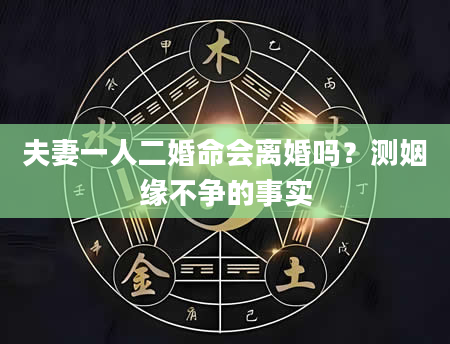 夫妻一人二婚命会离婚吗？测姻缘不争的事实