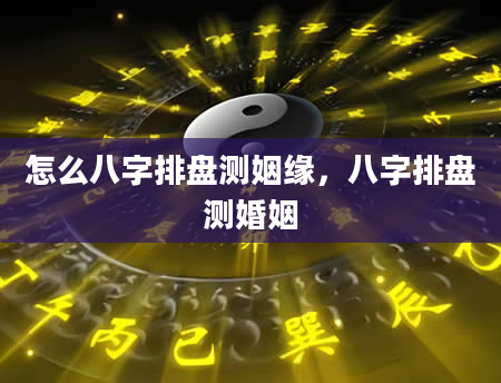 怎么八字排盘测姻缘，八字排盘测婚姻