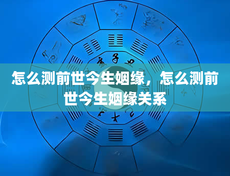 怎么测前世今生姻缘，怎么测前世今生姻缘关系