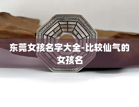 东莞女孩名字大全-比较仙气的女孩名