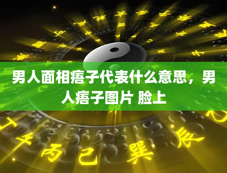 男人面相痦子代表什么意思，男人痦子图片 脸上