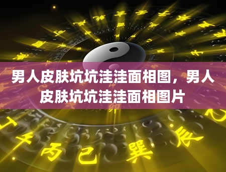 男人皮肤坑坑洼洼面相图，男人皮肤坑坑洼洼面相图片