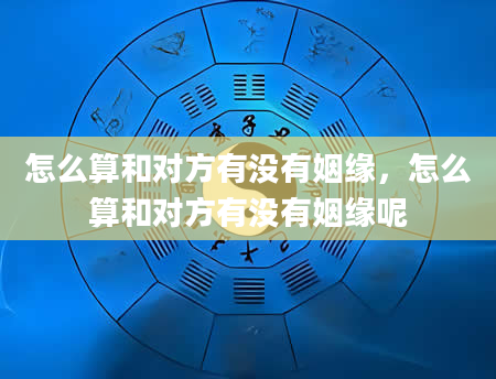 怎么算和对方有没有姻缘，怎么算和对方有没有姻缘呢