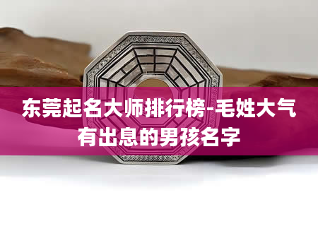 东莞起名大师排行榜-毛姓大气有出息的男孩名字