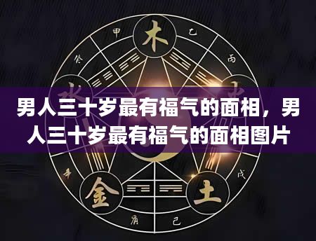 男人三十岁最有福气的面相，男人三十岁最有福气的面相图片