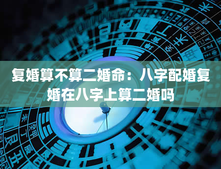 复婚算不算二婚命：八字配婚复婚在八字上算二婚吗