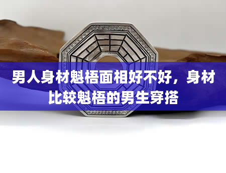 男人身材魁梧面相好不好，身材比较魁梧的男生穿搭