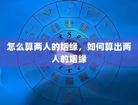 怎么算两人的姻缘，如何算出两人的姻缘
