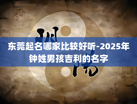东莞起名哪家比较好听-2025年钟姓男孩吉利的名字