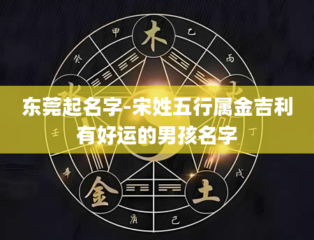 东莞起名字-宋姓五行属金吉利有好运的男孩名字