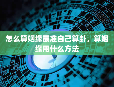 怎么算姻缘最准自己算卦，算姻缘用什么方法