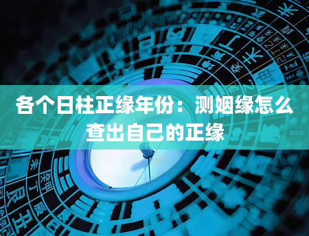 各个日柱正缘年份：测姻缘怎么查出自己的正缘
