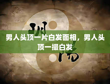 男人头顶一片白发面相，男人头顶一撮白发