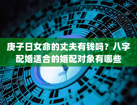 庚子日女命的丈夫有钱吗？八字配婚适合的婚配对象有哪些