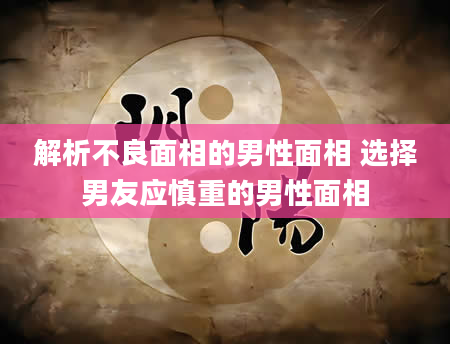 解析不良面相的男性面相 选择男友应慎重的男性面相