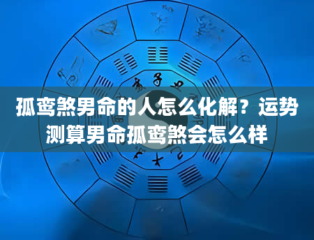 孤鸾煞男命的人怎么化解？运势测算男命孤鸾煞会怎么样