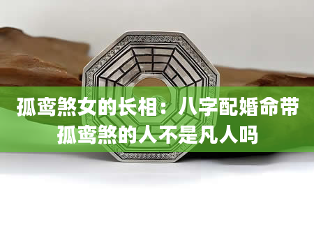 孤鸾煞女的长相：八字配婚命带孤鸾煞的人不是凡人吗