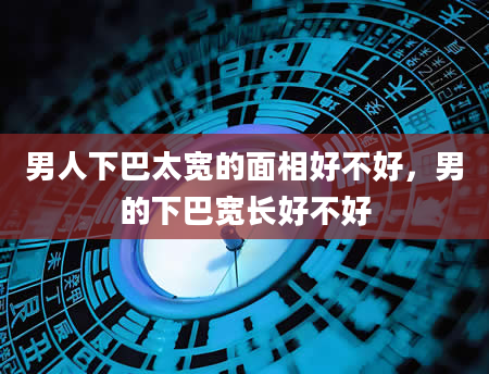 男人下巴太宽的面相好不好，男的下巴宽长好不好